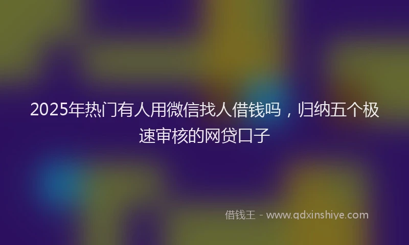 2025年热门有人用微信找人借钱吗，归纳五个极速审核的网贷口子