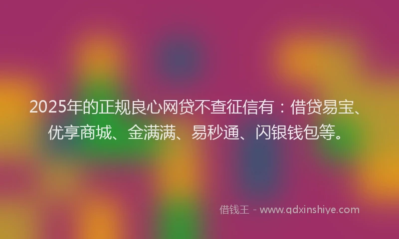 2025年的正规良心网贷不查征信有：借贷易宝、优享商城、金满满、易秒通、闪银钱包等。