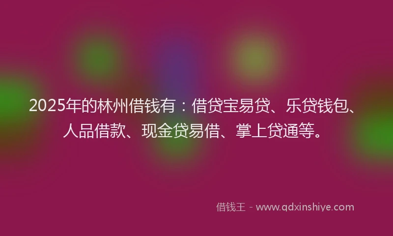 2025年的林州借钱有：借贷宝易贷、乐贷钱包、人品借款、现金贷易借、掌上贷通等。