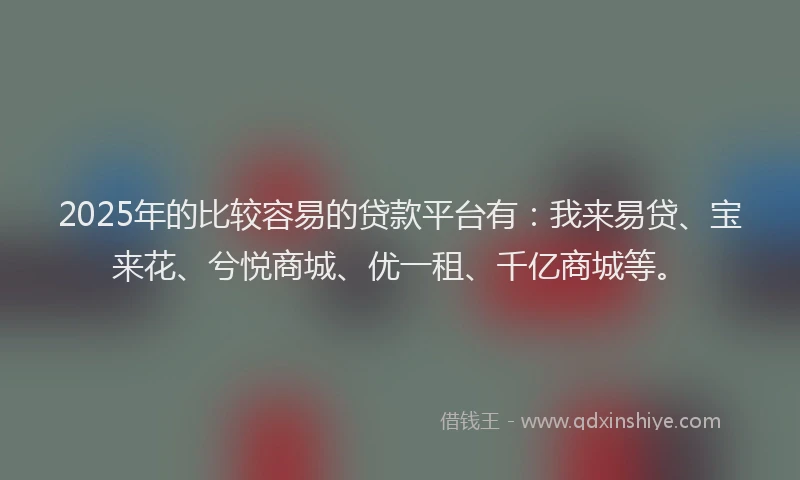 2025年的比较容易的贷款平台有：我来易贷、宝来花、兮悦商城、优一租、千亿商城等。
