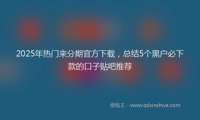 2025年热门来分期官方下载，总结5个黑户必下款的口子贴吧推荐
