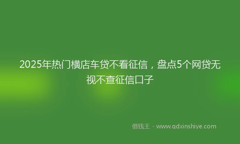 2025年热门横店车贷不看征信，盘点5个网贷无视不查征信口子