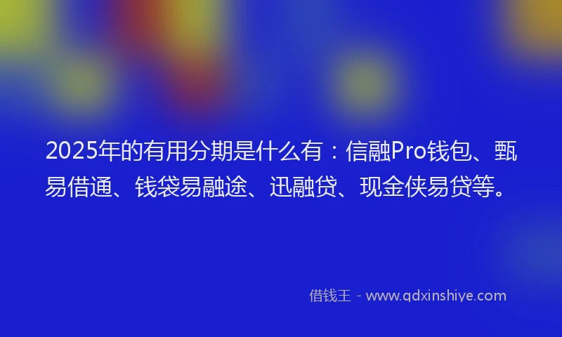 2025年的有用分期是什么有：信融Pro钱包、甄易借通、钱袋易融途、迅融贷、现金侠易贷等。