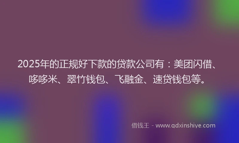 2025年的正规好下款的贷款公司有：美团闪借、哆哆米、翠竹钱包、飞融金、速贷钱包等。