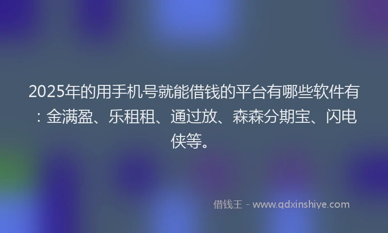 2025年的用手机号就能借钱的平台有哪些软件有：金满盈、乐租租、通过放、森森分期宝、闪电侠等。