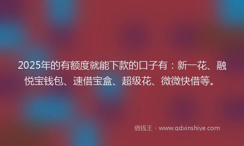 2025年的有额度就能下款的口子有：新一花、融悦宝钱包、速借宝盒、超级花、微微快借等。