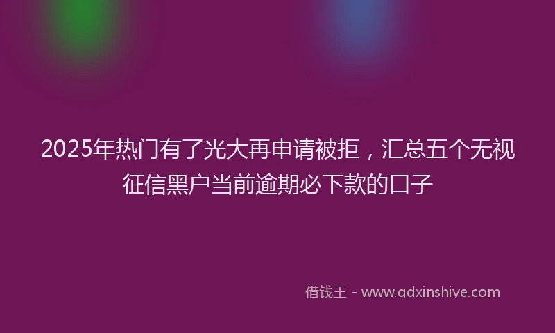 2025年热门有了光大再申请被拒，汇总五个无视征信黑户当前逾期必下款的口子