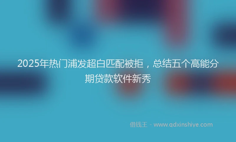 2025年热门浦发超白匹配被拒，总结五个高能分期贷款软件新秀