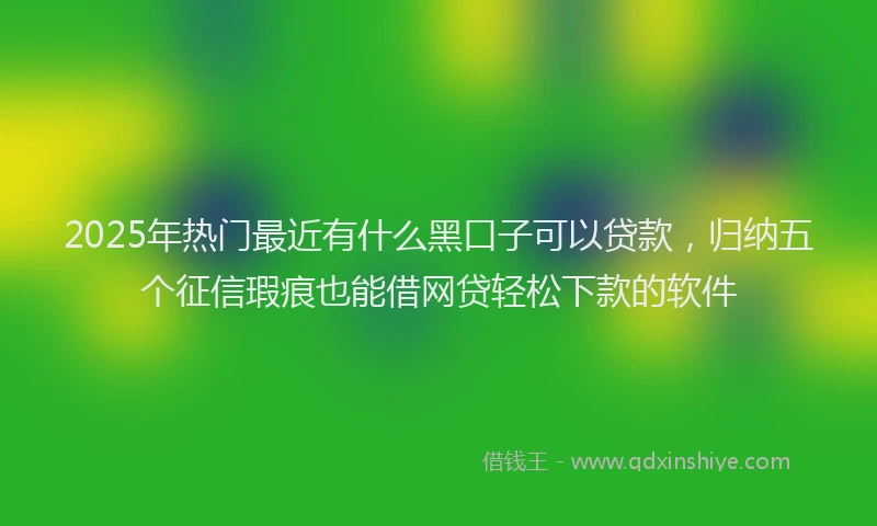 2025年热门最近有什么黑口子可以贷款，归纳五个征信瑕疵也能借网贷轻松下款的软件