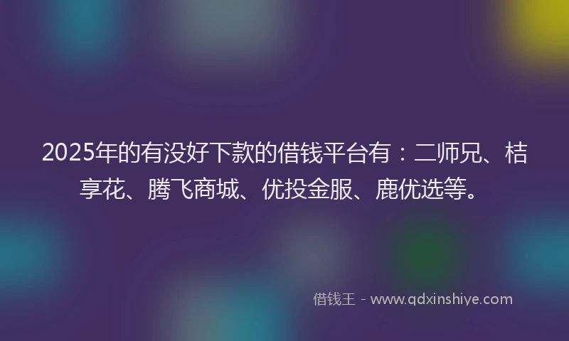 2025年的有没好下款的借钱平台有：二师兄、桔享花、腾飞商城、优投金服、鹿优选等。