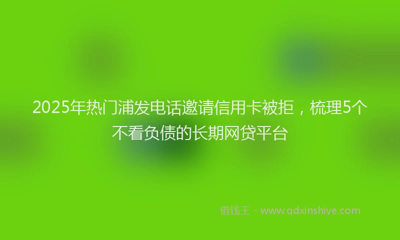 2025年热门浦发电话邀请信用卡被拒，梳理5个不看负债的长期网贷平台