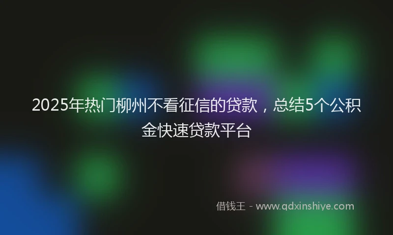 2025年热门柳州不看征信的贷款，总结5个公积金快速贷款平台