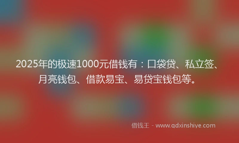 2025年的极速1000元借钱有：口袋贷、私立签、月亮钱包、借款易宝、易贷宝钱包等。