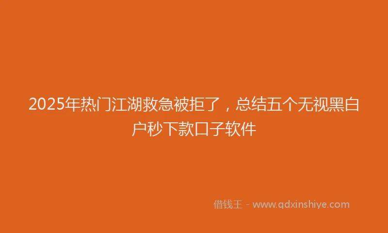 2025年热门江湖救急被拒了，总结五个无视黑白户秒下款口子软件