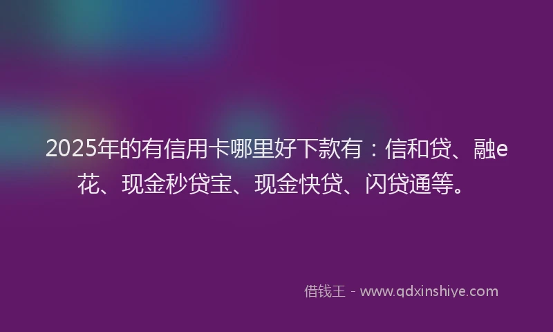 2025年的有信用卡哪里好下款有：信和贷、融e花、现金秒贷宝、现金快贷、闪贷通等。