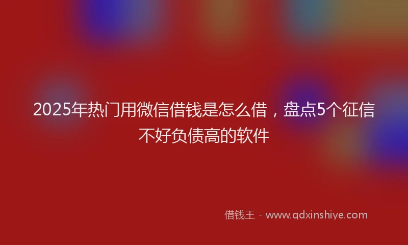 2025年热门用微信借钱是怎么借，盘点5个征信不好负债高的软件