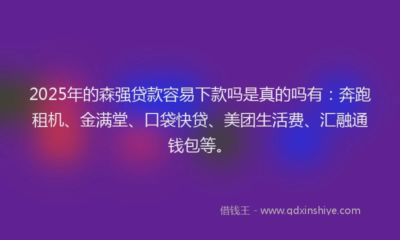 2025年的森强贷款容易下款吗是真的吗有：奔跑租机、金满堂、口袋快贷、美团生活费、汇融通钱包等。