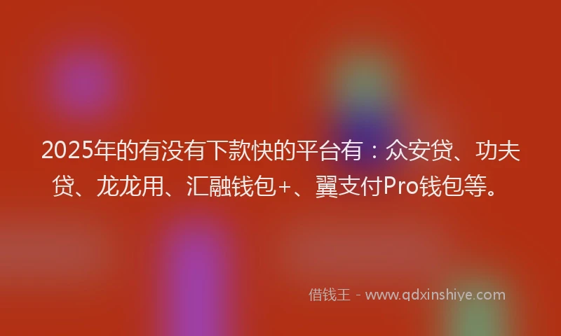 2025年的有没有下款快的平台有：众安贷、功夫贷、龙龙用、汇融钱包+、翼支付Pro钱包等。