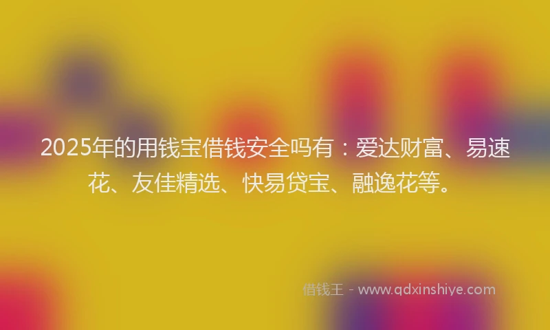 2025年的用钱宝借钱安全吗有：爱达财富、易速花、友佳精选、快易贷宝、融逸花等。