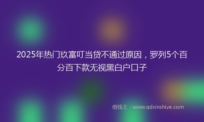 2025年热门玖富叮当贷不通过原因，罗列5个百分百下款无视黑白户口子