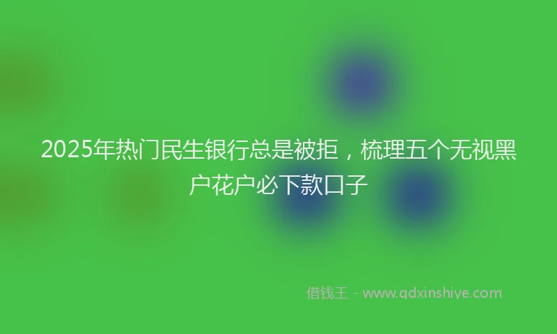 2025年热门民生银行总是被拒，梳理五个无视黑户花户必下款口子