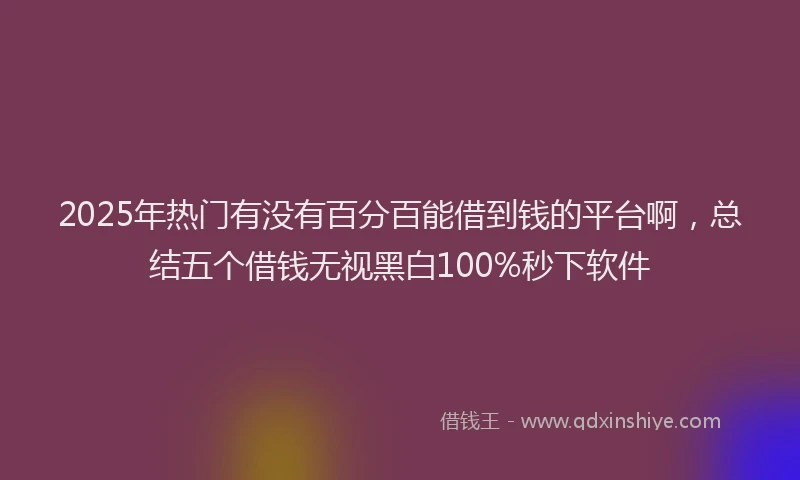 2025年热门有没有百分百能借到钱的平台啊，总结五个借钱无视黑白100%秒下软件