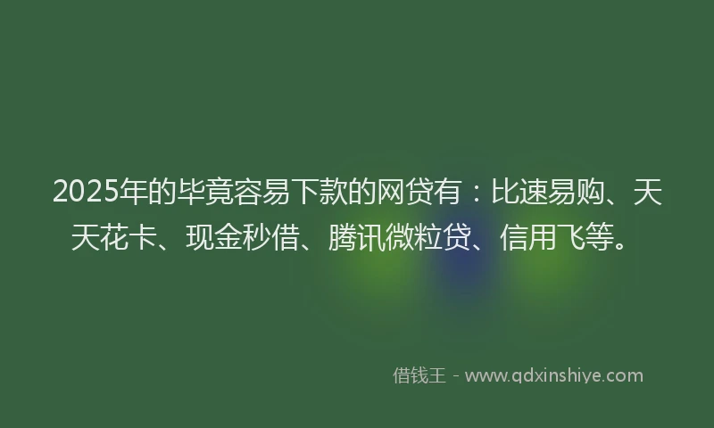 2025年的毕竟容易下款的网贷有：比速易购、天天花卡、现金秒借、腾讯微粒贷、信用飞等。