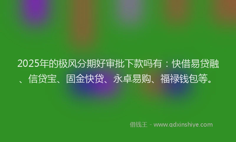 2025年的极风分期好审批下款吗有：快借易贷融、信贷宝、固金快贷、永卓易购、福禄钱包等。