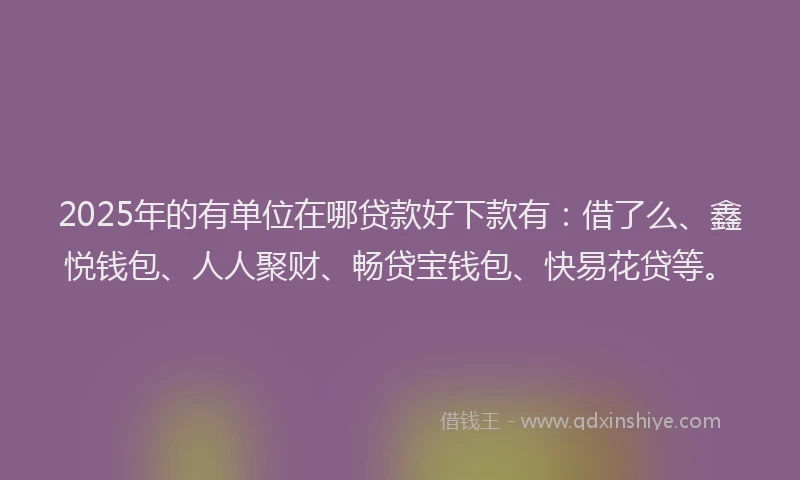 2025年的有单位在哪贷款好下款有：借了么、鑫悦钱包、人人聚财、畅贷宝钱包、快易花贷等。