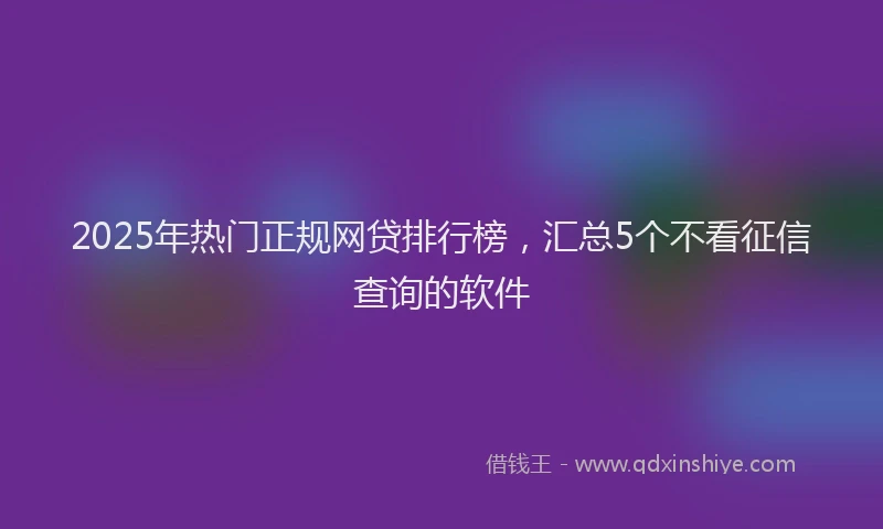 2025年热门正规网贷排行榜，汇总5个不看征信查询的软件