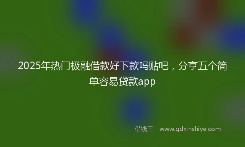 2025年热门极融借款好下款吗贴吧，分享五个简单容易贷款app