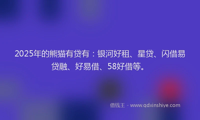 2025年的熊猫有贷有：银河好租、星贷、闪借易贷融、好易借、58好借等。