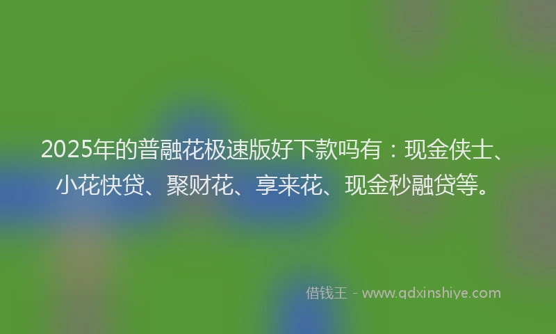 2025年的普融花极速版好下款吗有：现金侠士、小花快贷、聚财花、享来花、现金秒融贷等。
