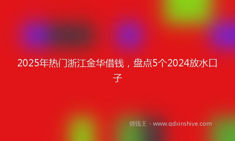 2025年热门浙江金华借钱，盘点5个2024放水口子