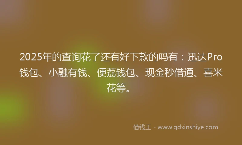 2025年的查询花了还有好下款的吗有：迅达Pro钱包、小融有钱、便荔钱包、现金秒借通、喜米花等。