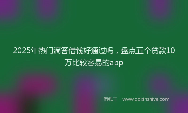 2025年热门滴答借钱好通过吗，盘点五个贷款10万比较容易的app