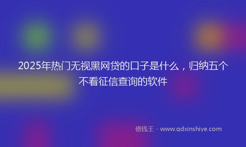 2025年热门无视黑网贷的口子是什么，归纳五个不看征信查询的软件