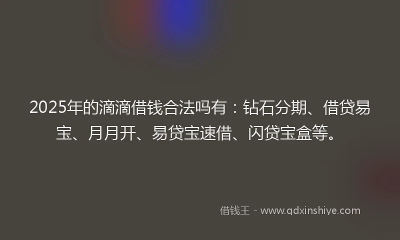 2025年的滴滴借钱合法吗有：钻石分期、借贷易宝、月月开、易贷宝速借、闪贷宝盒等。