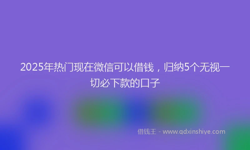 2025年热门现在微信可以借钱，归纳5个无视一切必下款的口子
