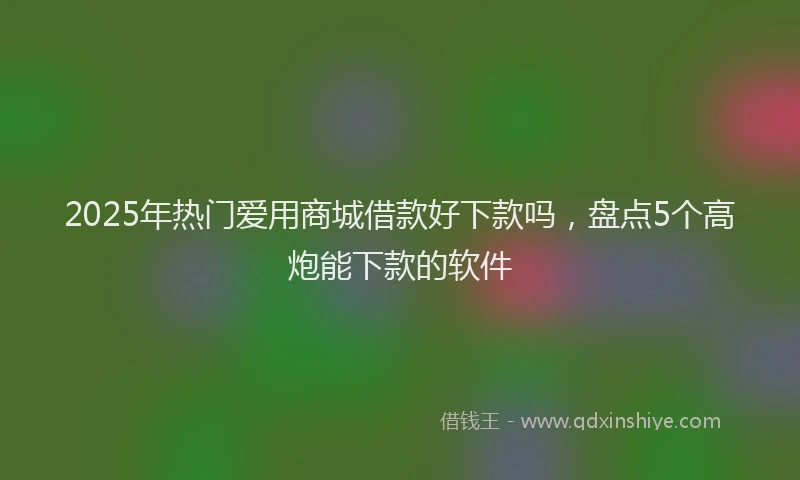 2025年热门爱用商城借款好下款吗，盘点5个高炮能下款的软件