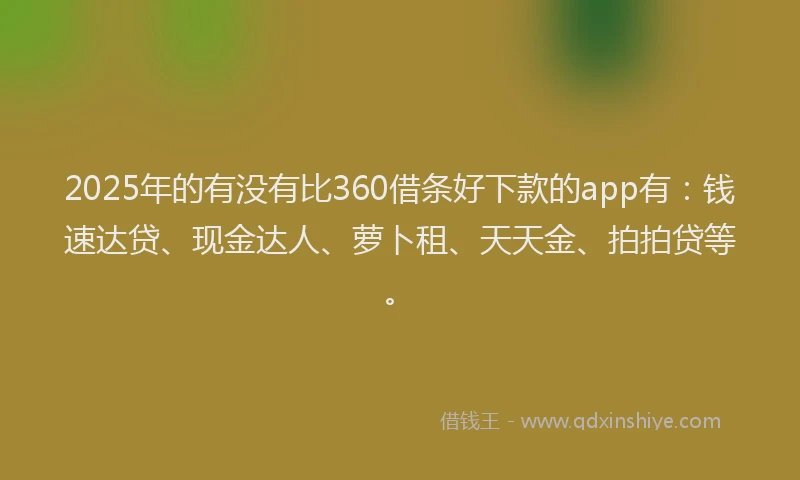 2025年的有没有比360借条好下款的app有：钱速达贷、现金达人、萝卜租、天天金、拍拍贷等。