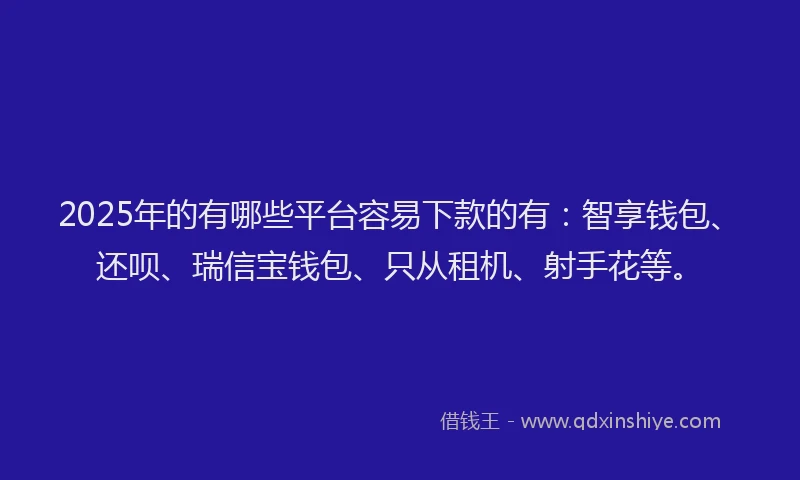 2025年的有哪些平台容易下款的有：智享钱包、还呗、瑞信宝钱包、只从租机、射手花等。