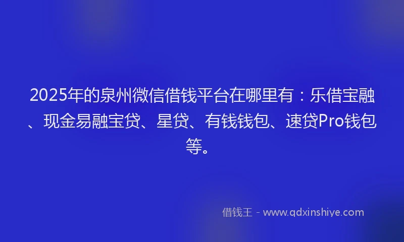 2025年的泉州微信借钱平台在哪里有：乐借宝融、现金易融宝贷、星贷、有钱钱包、速贷Pro钱包等。
