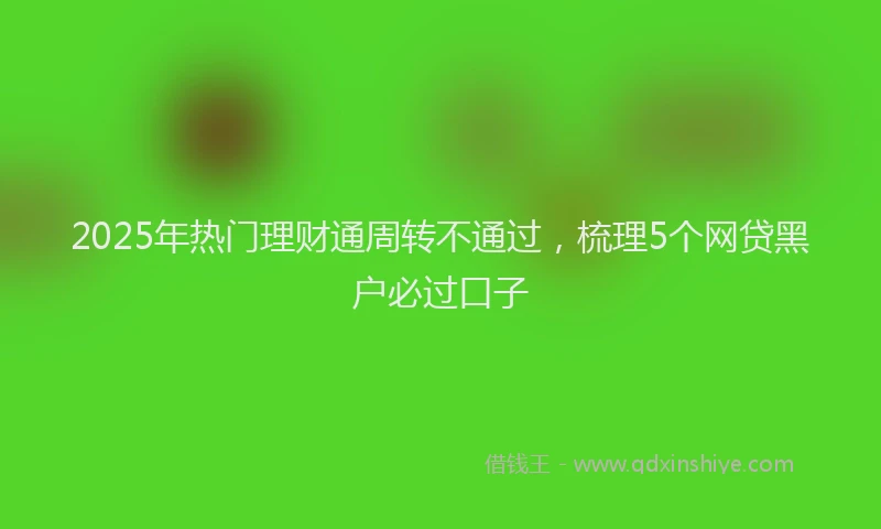 2025年热门理财通周转不通过，梳理5个网贷黑户必过口子