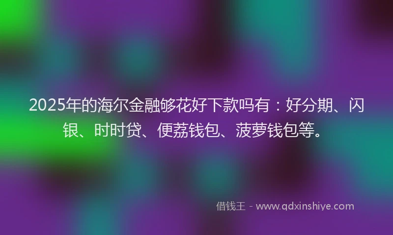 2025年的海尔金融够花好下款吗有：好分期、闪银、时时贷、便荔钱包、菠萝钱包等。