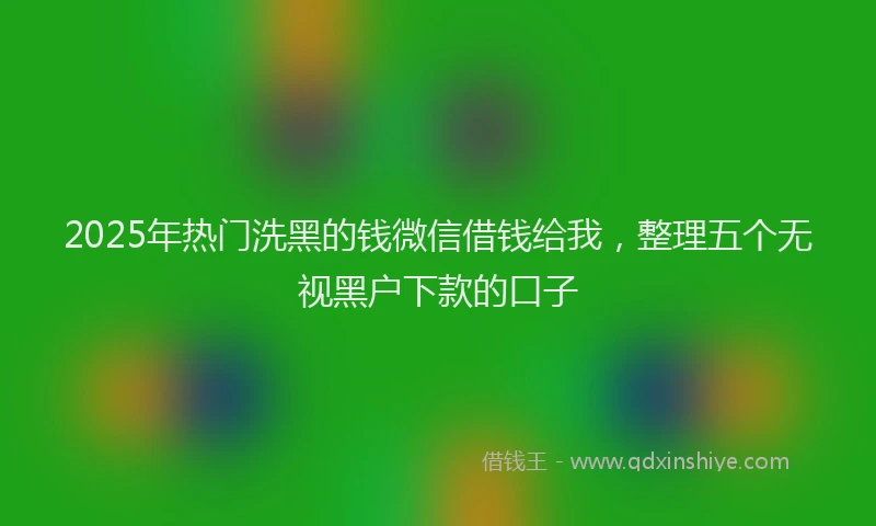 2025年热门洗黑的钱微信借钱给我，整理五个无视黑户下款的口子