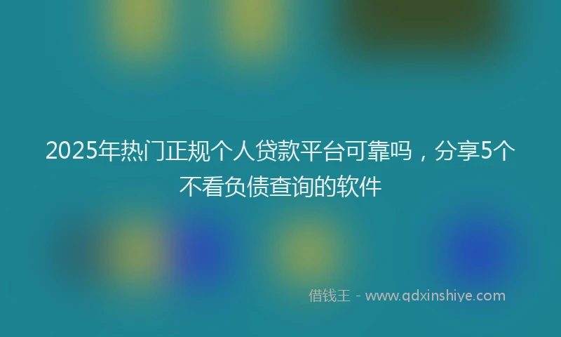 2025年热门正规个人贷款平台可靠吗，分享5个不看负债查询的软件