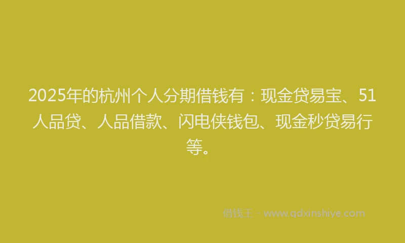 2025年的杭州个人分期借钱有：现金贷易宝、51人品贷、人品借款、闪电侠钱包、现金秒贷易行等。