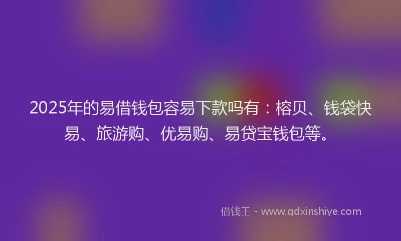 2025年的易借钱包容易下款吗有：榕贝、钱袋快易、旅游购、优易购、易贷宝钱包等。