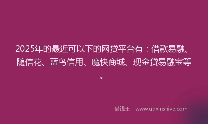 2025年的最近可以下的网贷平台有：借款易融、随信花、蓝鸟信用、魔快商城、现金贷易融宝等。